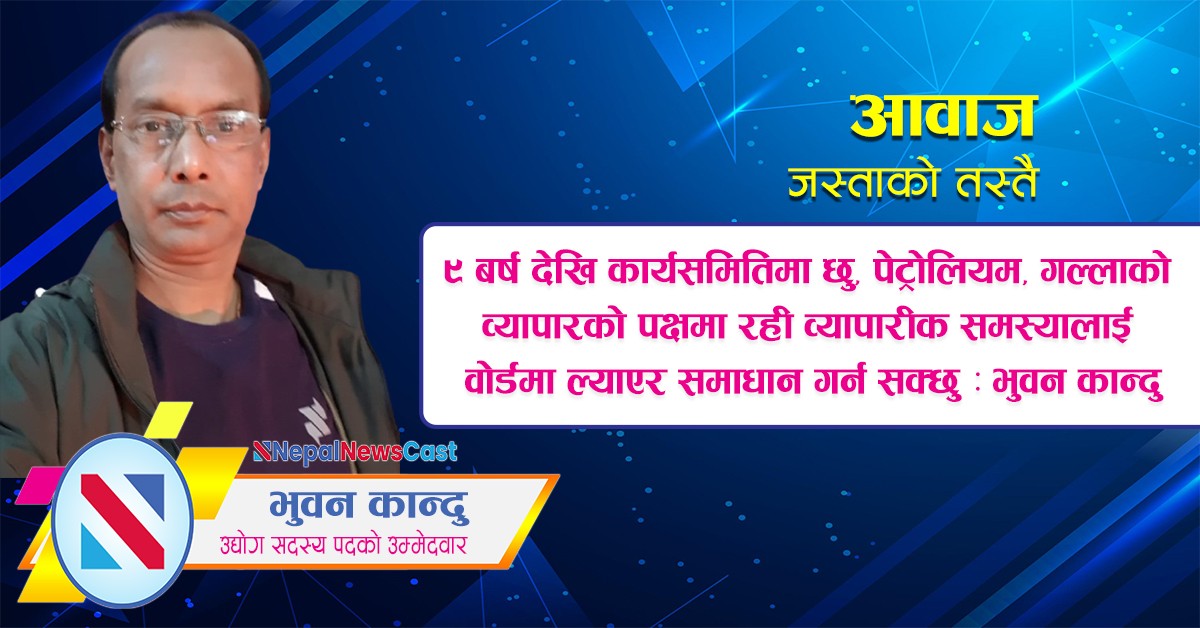 ९ बर्ष देखि कार्यसमितिमा छु, पेट्रोलियम, गल्लाको  व्यापारको पक्षमा रही व्यापारीक समस्यालाई  वोर्डमा ल्याएर समाधान गर्न सक्छु : भुवन कान्दु