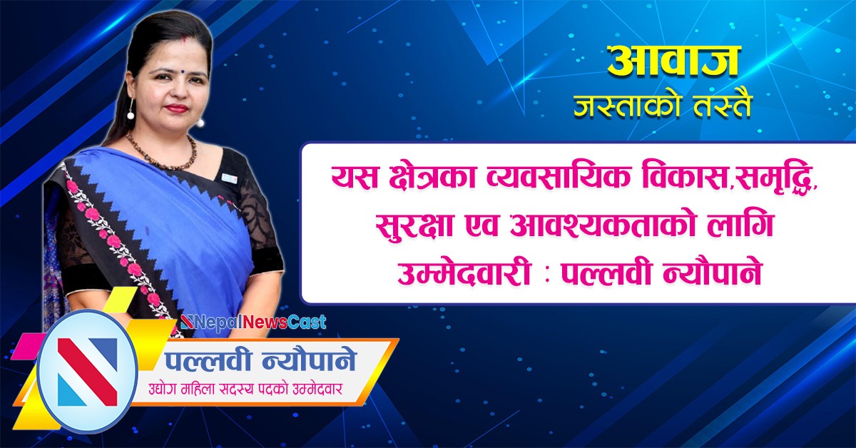 यस क्षेत्रका व्यवसायिक विकास,समृद्धि, सुरक्षा एव आवश्यकताको लागि उम्मेदवारी : पल्लवी न्यौपाने
